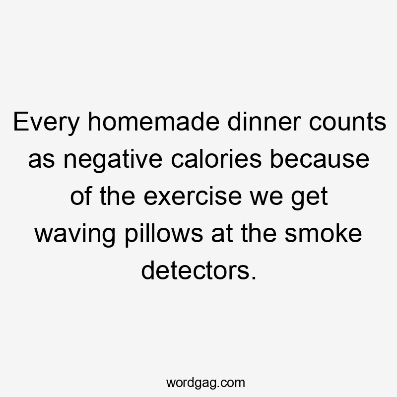 Every homemade dinner counts as negative calories because of the exercise we get waving pillows at the smoke detectors.