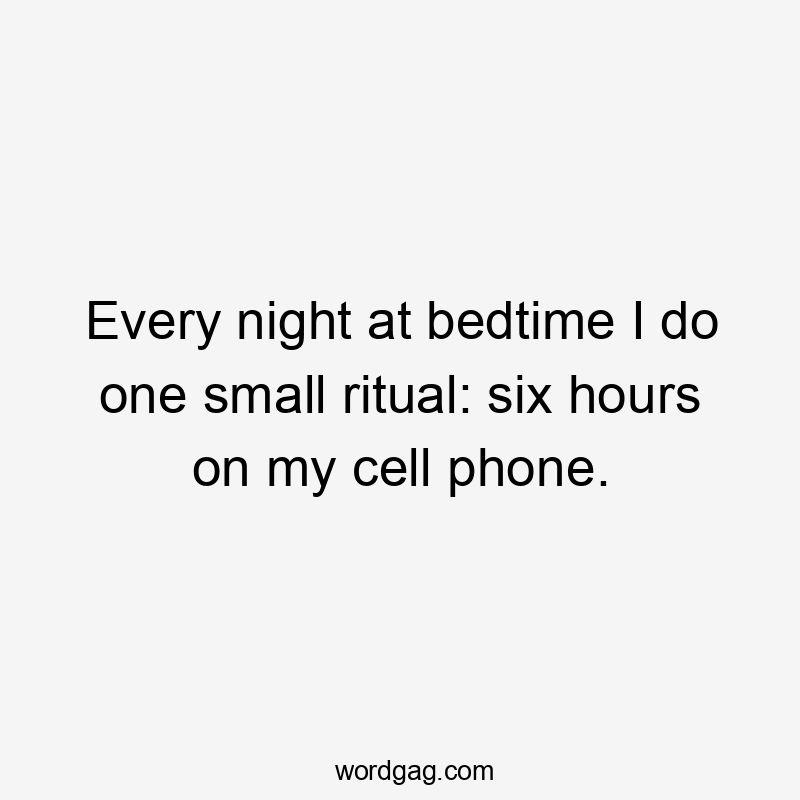 Every night at bedtime I do one small ritual: six hours on my cell phone.