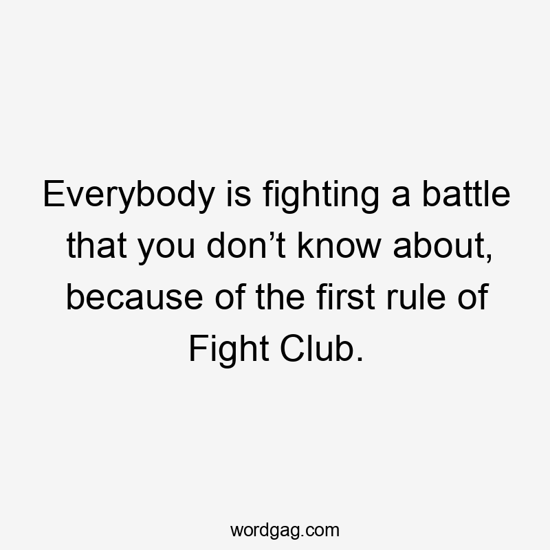 Everybody is fighting a battle that you don’t know about, because of the first rule of Fight Club.