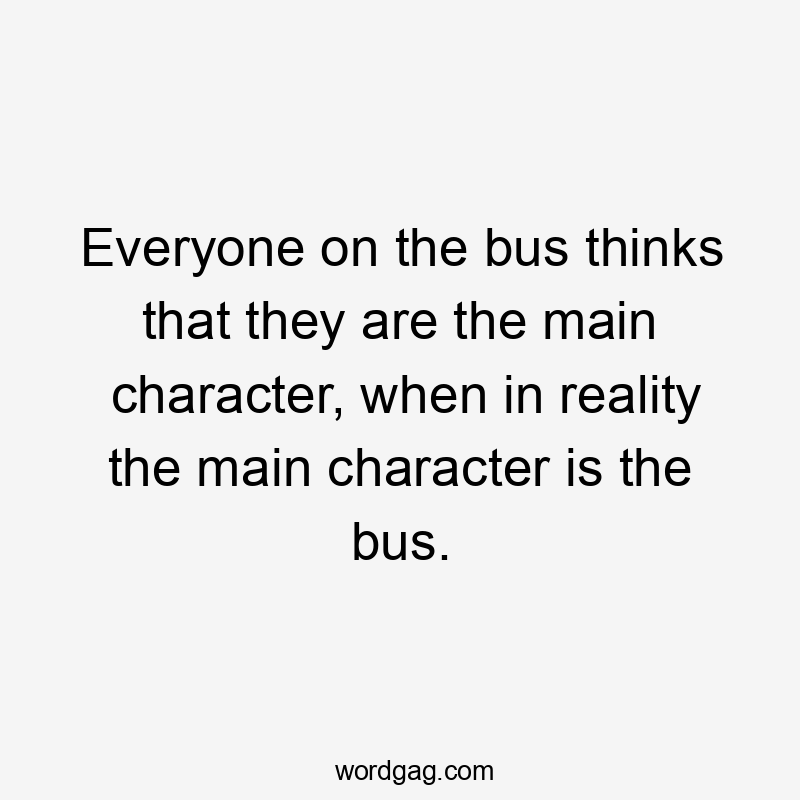 Everyone on the bus thinks that they are the main character, when in reality the main character is the bus.