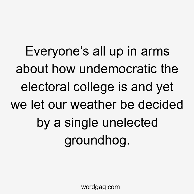 Everyone’s all up in arms about how undemocratic the electoral college is and yet we let our weather be decided by a single unelected groundhog.