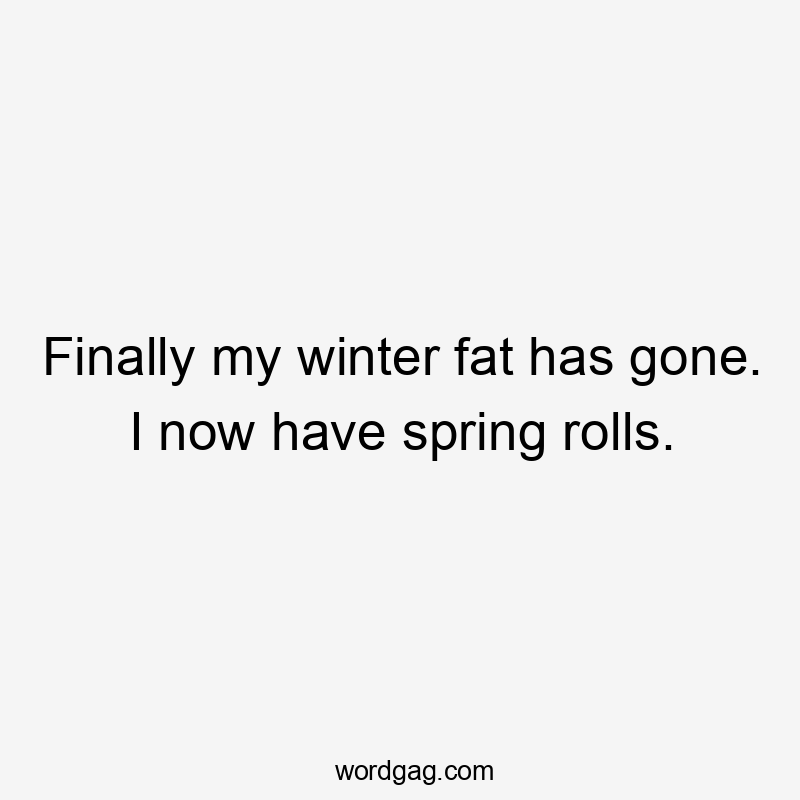 Finally my winter fat has gone. I now have spring rolls.