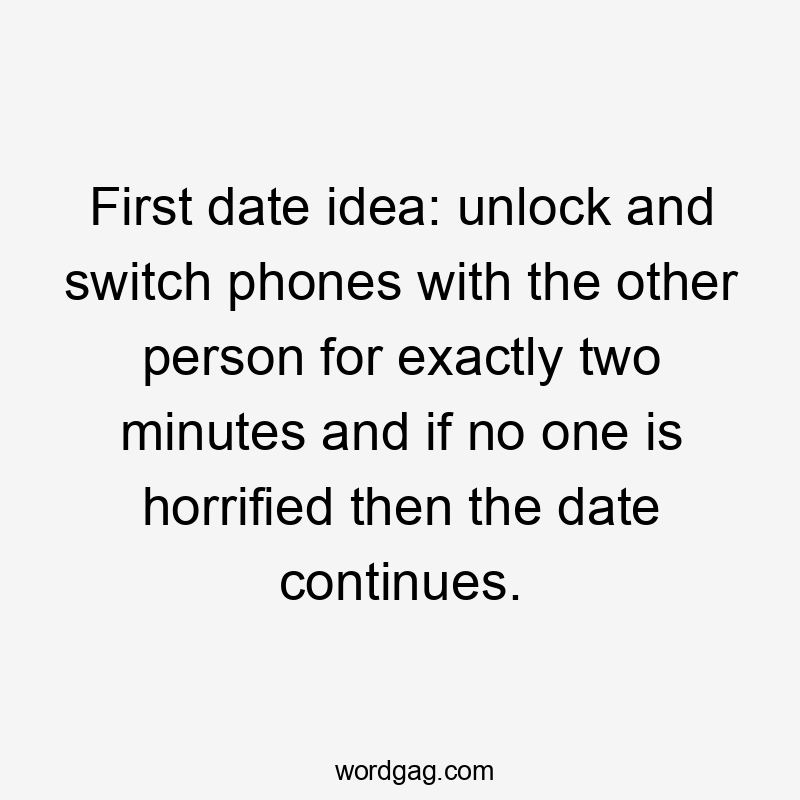 First date idea: unlock and switch phones with the other person for exactly two minutes and if no one is horrified then the date continues.