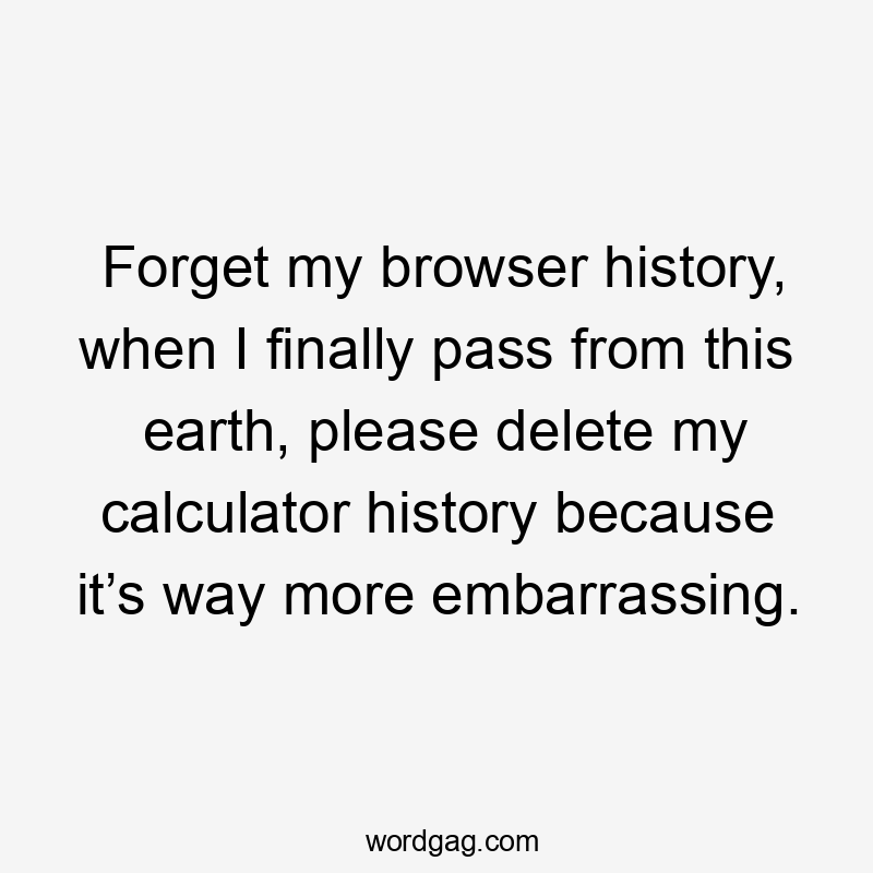 Forget my browser history, when I finally pass from this earth, please delete my calculator history because it’s way more embarrassing.