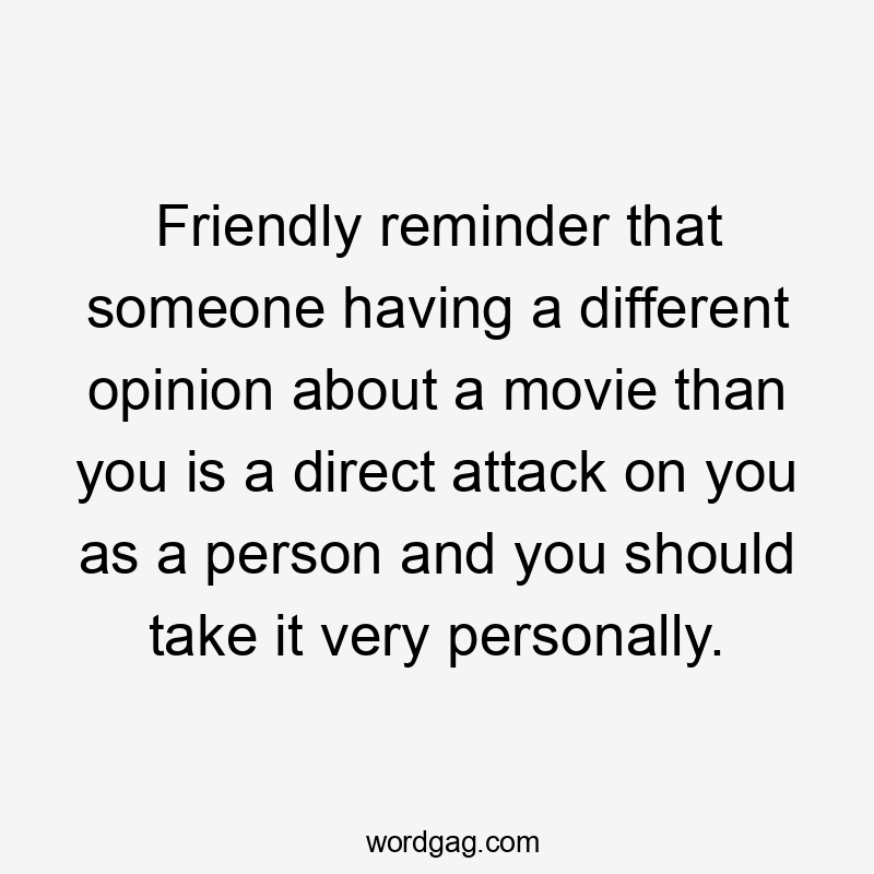 Friendly reminder that someone having a different opinion about a movie than you is a direct attack on you as a person and you should take it very personally.