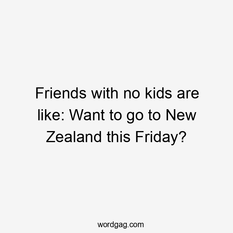 Friends with no kids are like: Want to go to New Zealand this Friday?