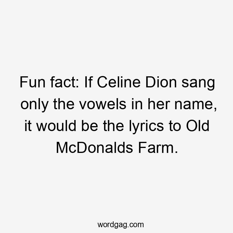 Fun fact: If Celine Dion sang only the vowels in her name, it would be the lyrics to Old McDonalds Farm.