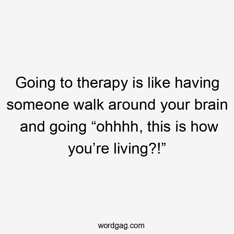 Going to therapy is like having someone walk around your brain and going “ohhhh, this is how you’re living?!”