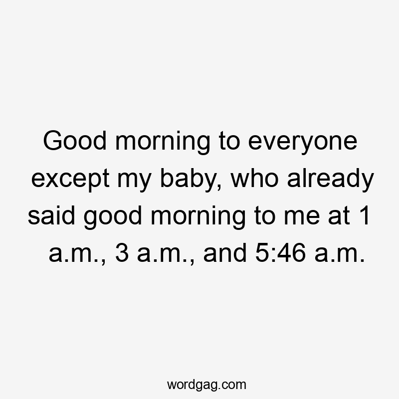 Good morning to everyone except my baby, who already said good morning to me at 1 a.m., 3 a.m., and 5:46 a.m.