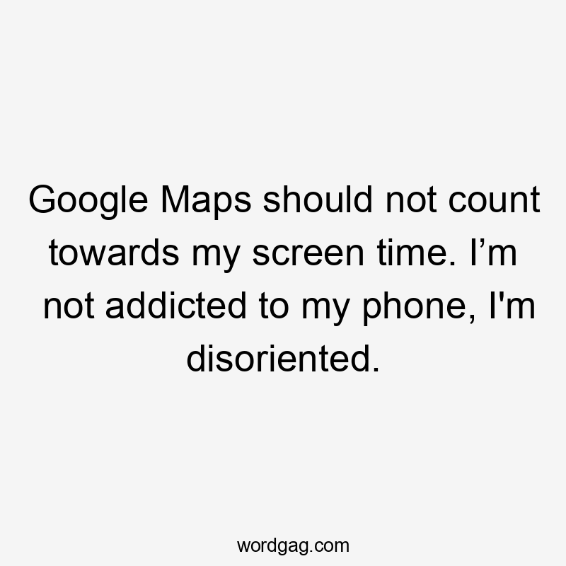 Google Maps should not count towards my screen time. I’m not addicted to my phone, I'm disoriented.