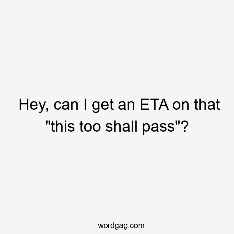 Hey, can I get an ETA on that "this too shall pass"?