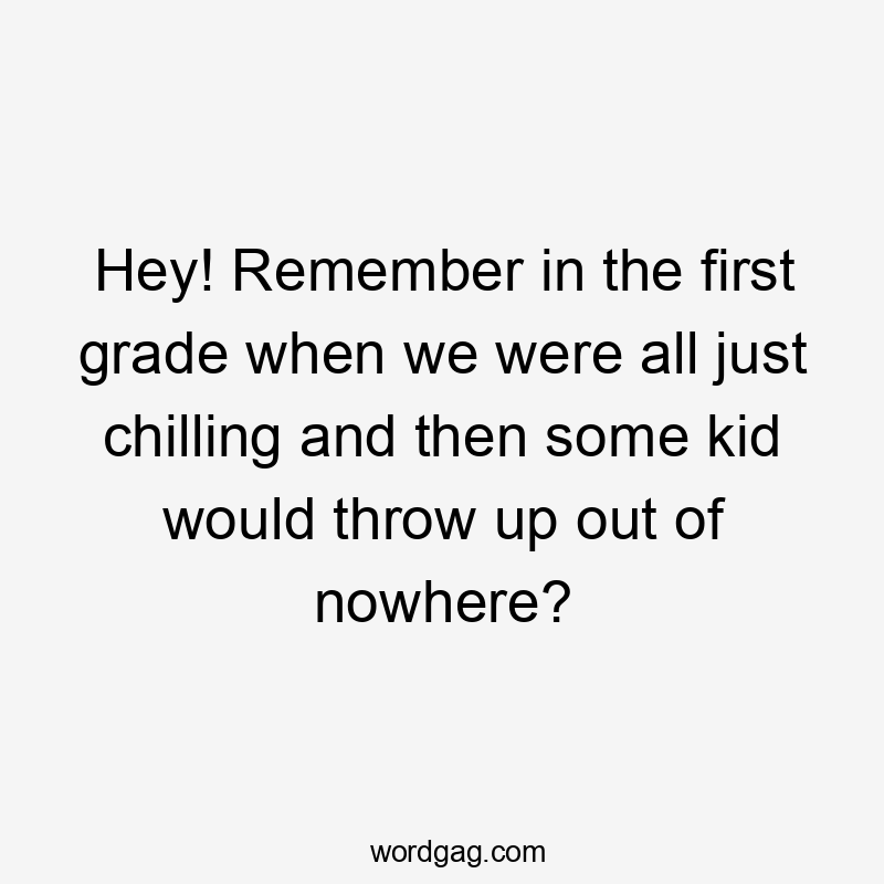 Hey! Remember in the first grade when we were all just chilling and then some kid would throw up out of nowhere?