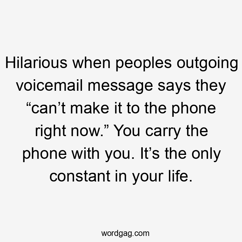 Hilarious when peoples outgoing voicemail message says they “can’t make it to the phone right now.” You carry the phone with you. It’s the only constant in your life.