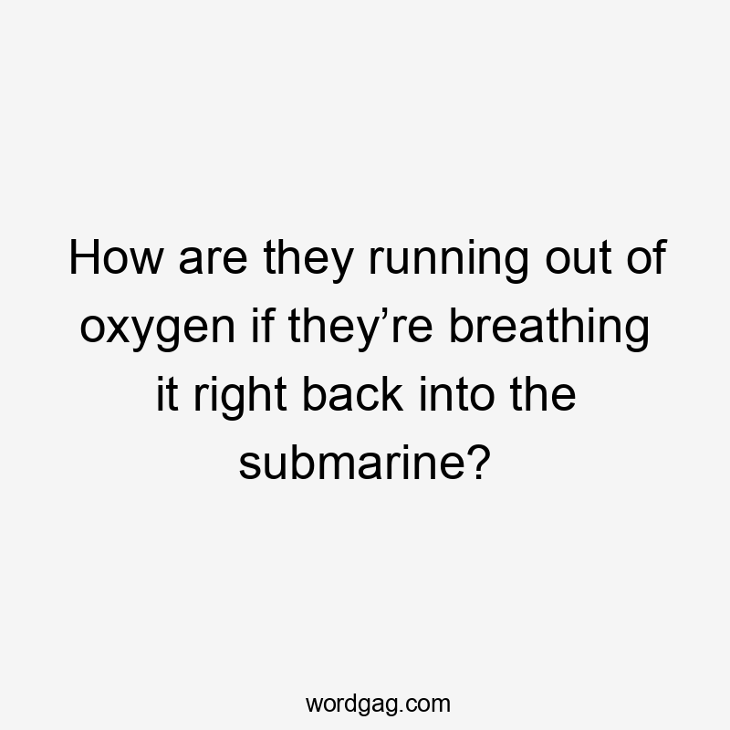 How are they running out of oxygen if they’re breathing it right back into the submarine?