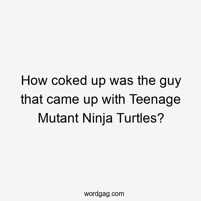 How coked up was the guy that came up with Teenage Mutant Ninja Turtles?