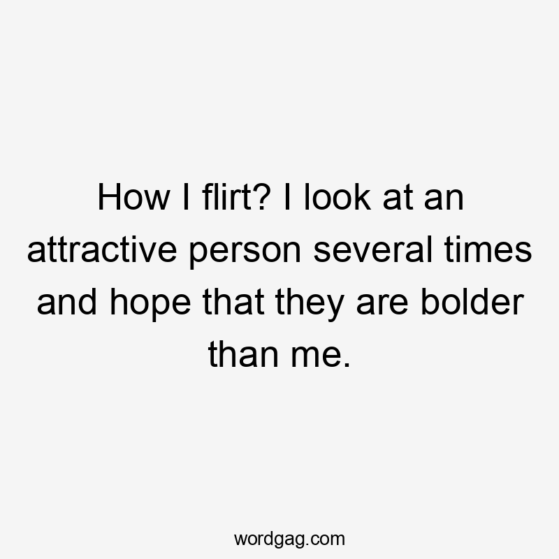 How I flirt? I look at an attractive person several times and hope that they are bolder than me.