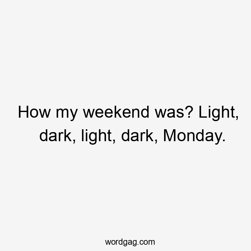 How my weekend was? Light, dark, light, dark, Monday.