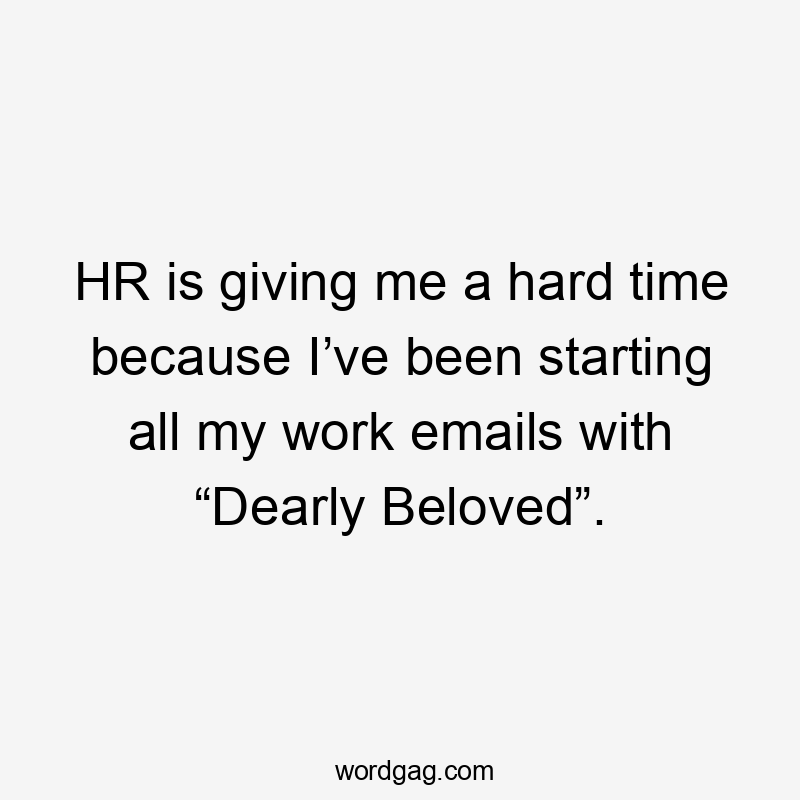 HR is giving me a hard time because I’ve been starting all my work emails with “Dearly Beloved”.