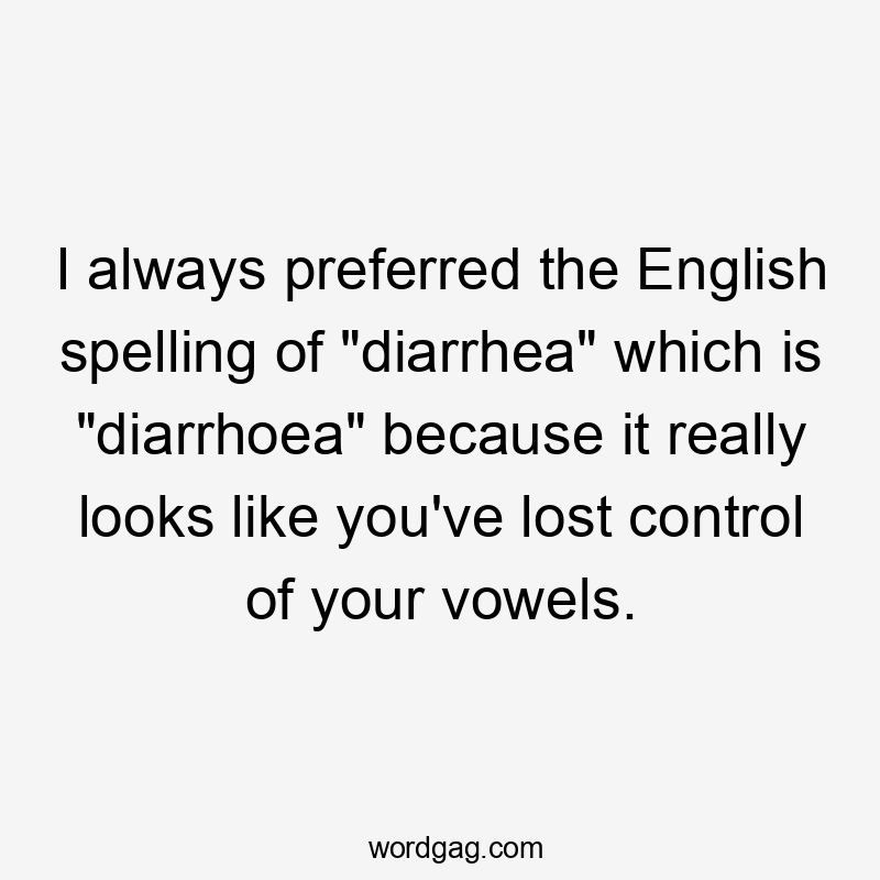 I always preferred the English spelling of "diarrhea" which is "diarrhoea" because it really looks like you've lost control of your vowels.