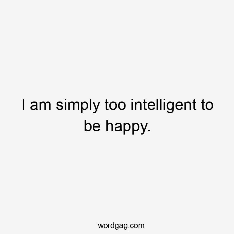 I am simply too intelligent to be happy.