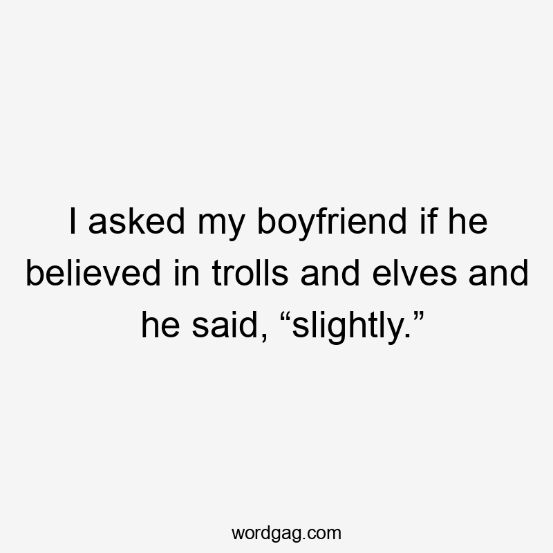 I asked my boyfriend if he believed in trolls and elves and he said, “slightly.”