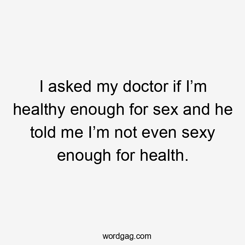 I asked my doctor if I’m healthy enough for sex and he told me I’m not even sexy enough for health.