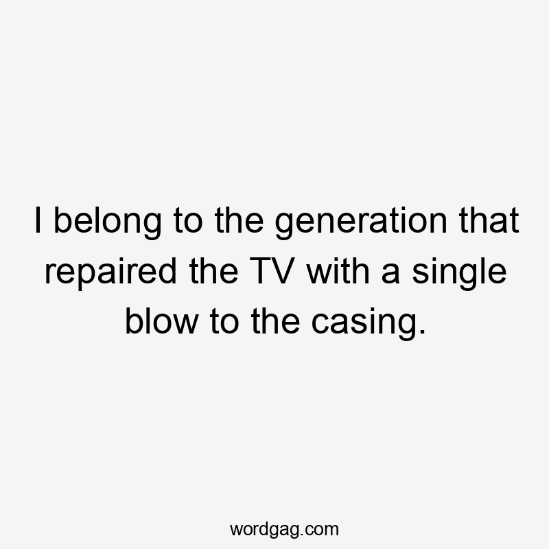 I belong to the generation that repaired the TV with a single blow to the casing.