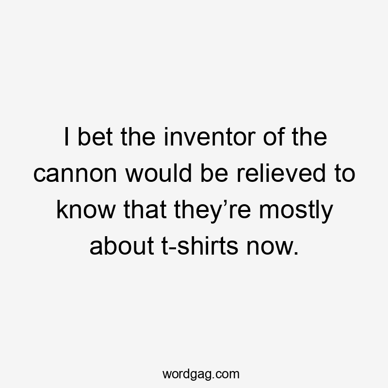 I bet the inventor of the cannon would be relieved to know that they’re mostly about t-shirts now.