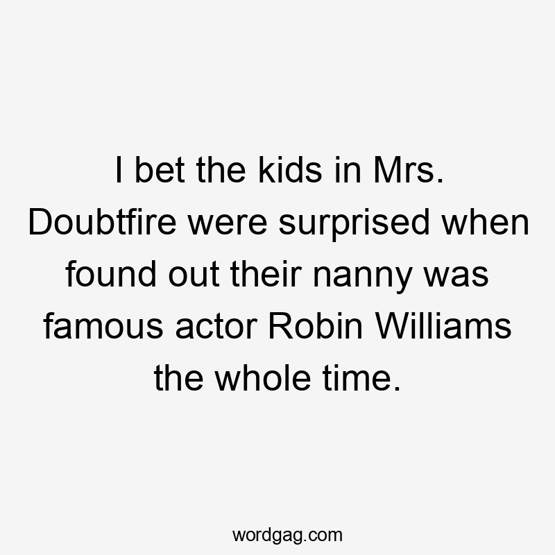 I bet the kids in Mrs. Doubtfire were surprised when found out their nanny was famous actor Robin Williams the whole time.