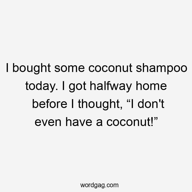 I bought some coconut shampoo today. I got halfway home before I thought, “I don't even have a coconut!”