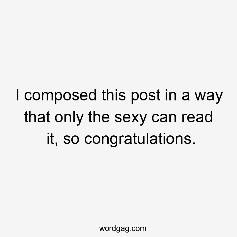 I composed this post in a way that only the sexy can read it, so congratulations.