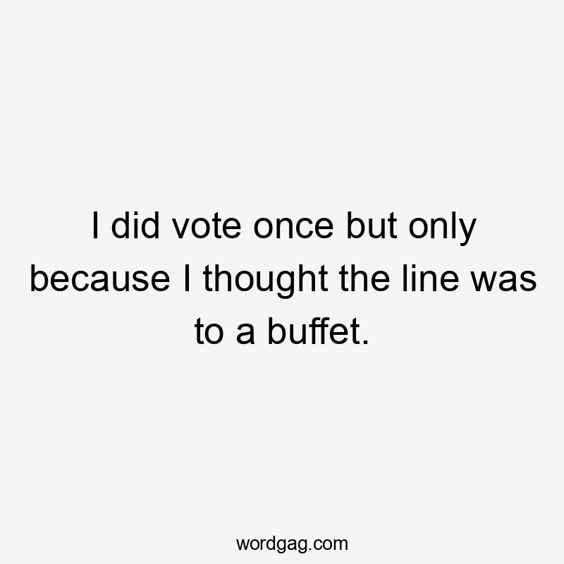 I did vote once but only because I thought the line was to a buffet.