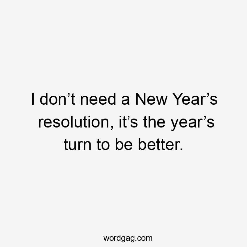 I don’t need a New Year’s resolution, it’s the year’s turn to be better.