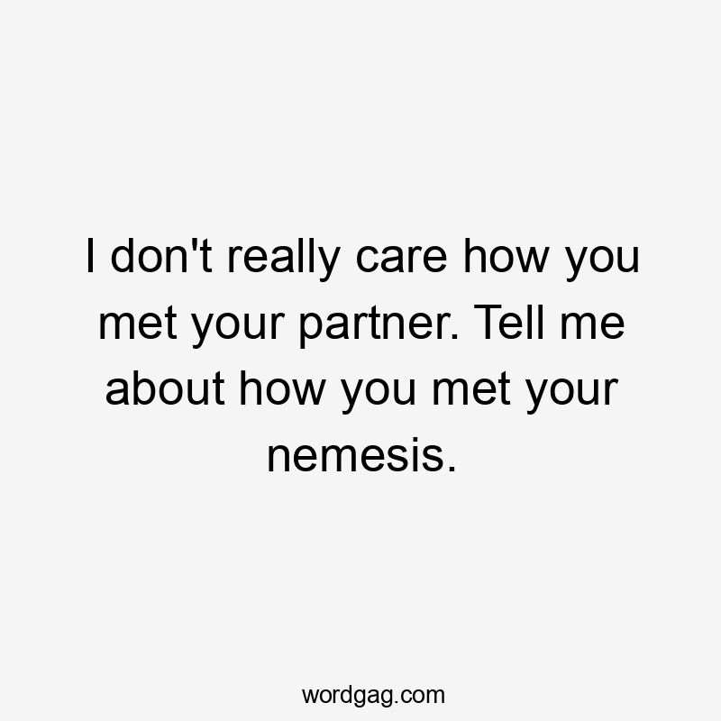 I don't really care how you met your partner. Tell me about how you met your nemesis.