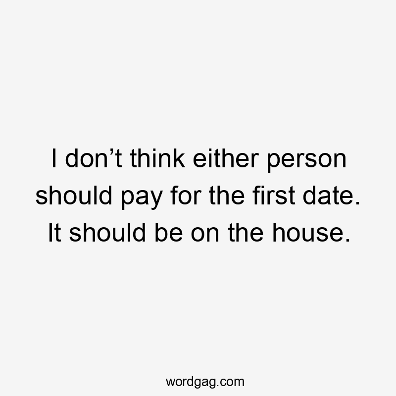 I don’t think either person should pay for the first date. It should be on the house.