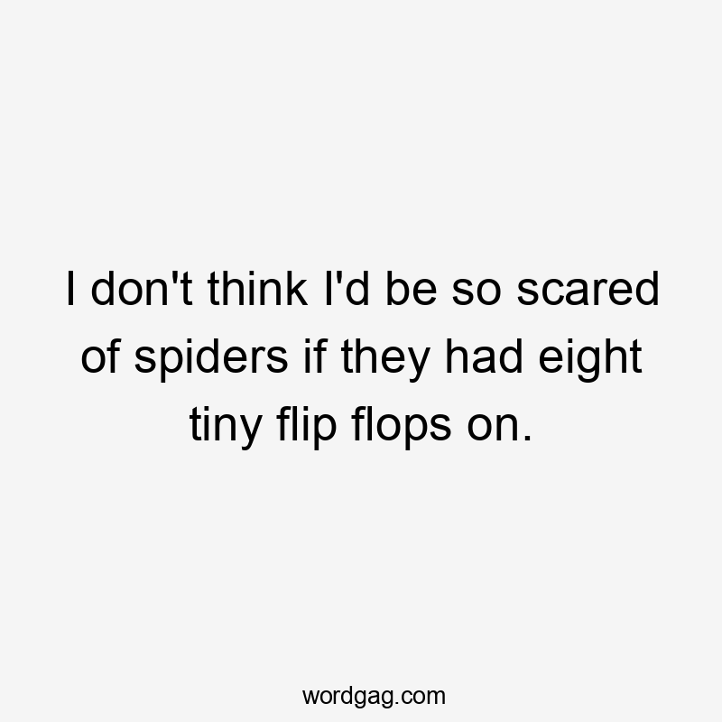 I don't think I'd be so scared of spiders if they had eight tiny flip flops on.