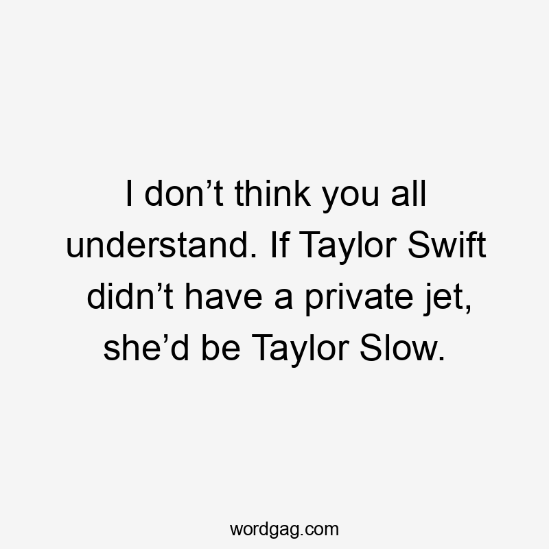 I don’t think you all understand. If Taylor Swift didn’t have a private jet, she’d be Taylor Slow.