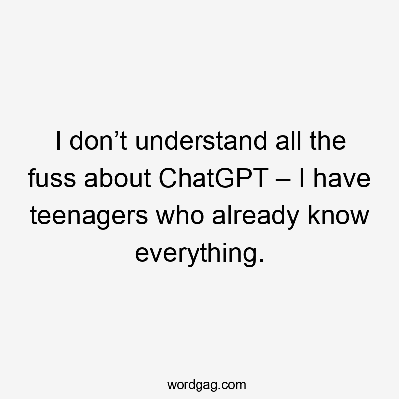 I don’t understand all the fuss about ChatGPT – I have teenagers who already know everything.