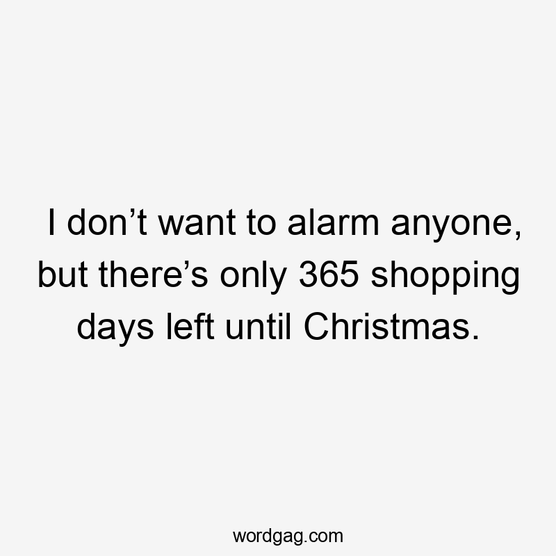 I don’t want to alarm anyone, but there’s only 365 shopping days left until Christmas.