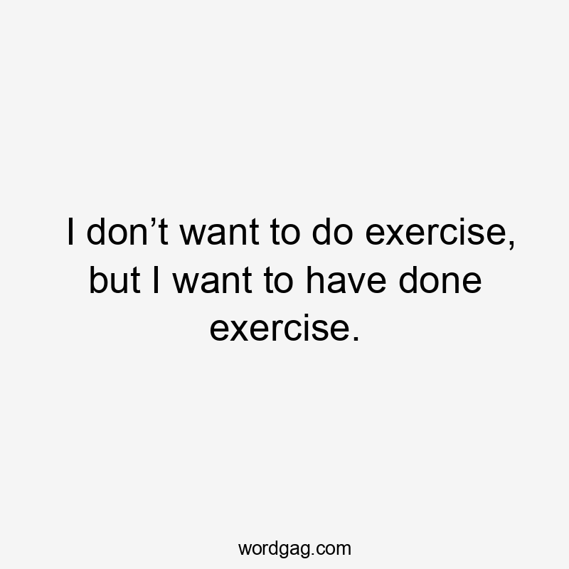 I don’t want to do exercise, but I want to have done exercise.