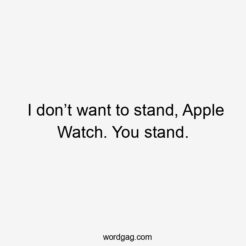 I don’t want to stand, Apple Watch. You stand.