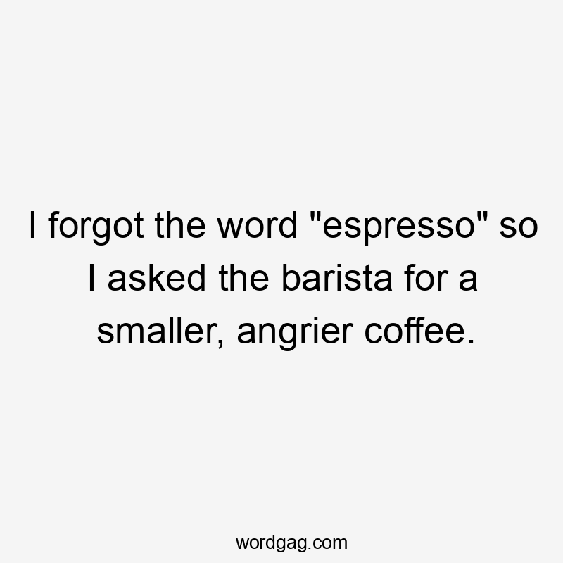 I forgot the word "espresso" so I asked the barista for a smaller, angrier coffee.