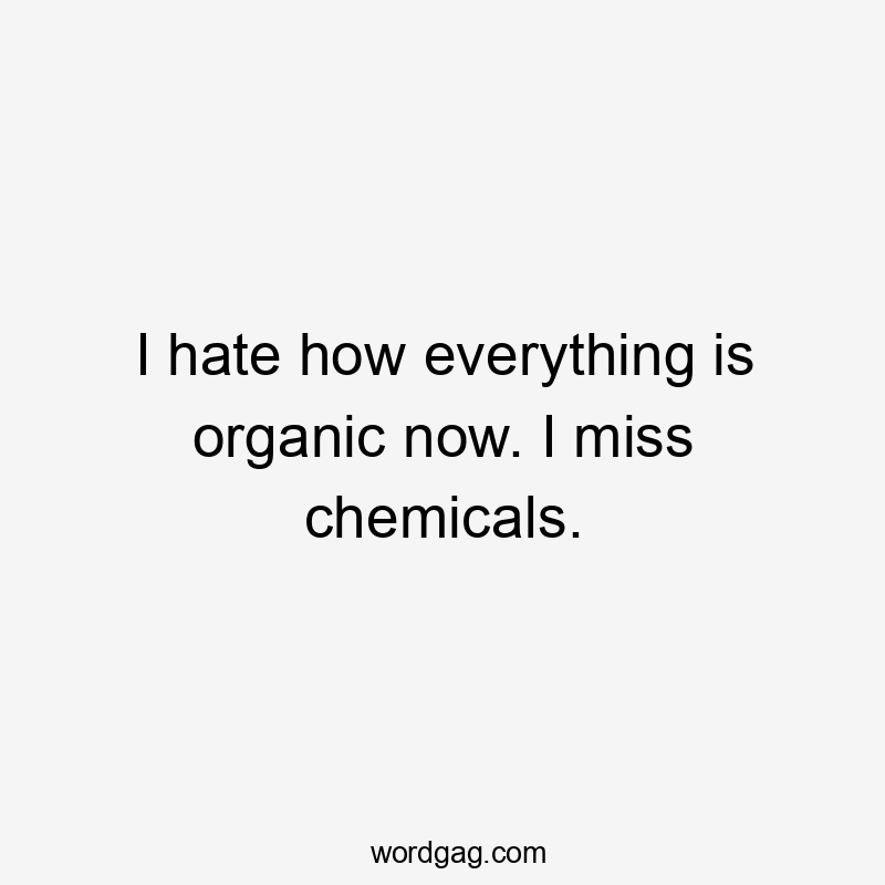 I hate how everything is organic now. I miss chemicals.