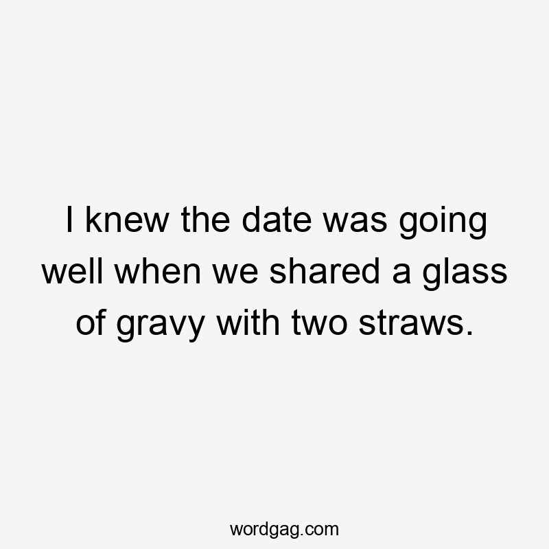 I knew the date was going well when we shared a glass of gravy with two straws.