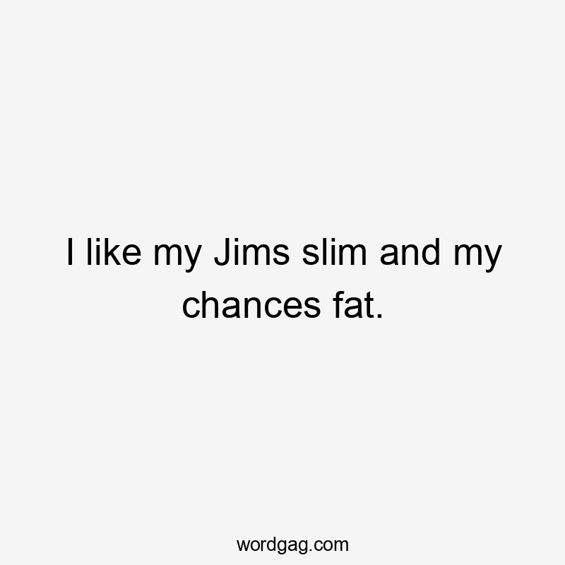 I like my Jims slim and my chances fat.