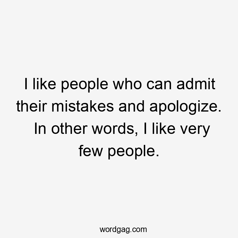 I like people who can admit their mistakes and apologize. In other words, I like very few people.