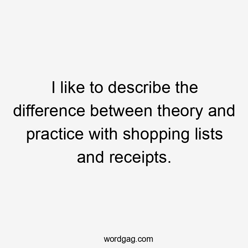 I like to describe the difference between theory and practice with shopping lists and receipts.