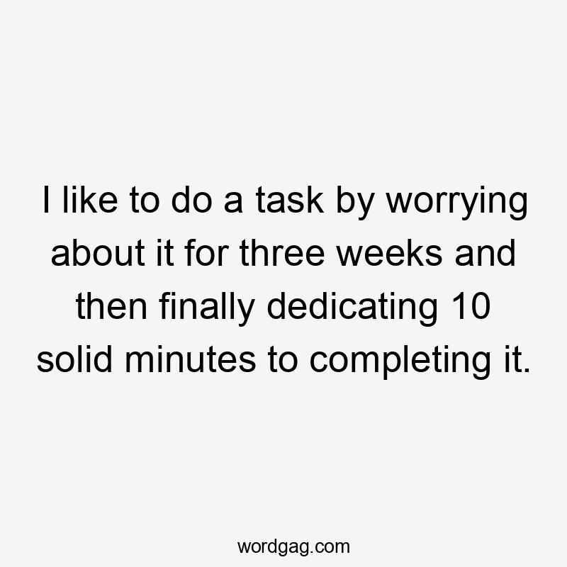 I like to do a task by worrying about it for three weeks and then finally dedicating 10 solid minutes to completing it.