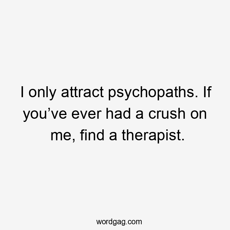 I only attract psychopaths. If you’ve ever had a crush on me, find a therapist.