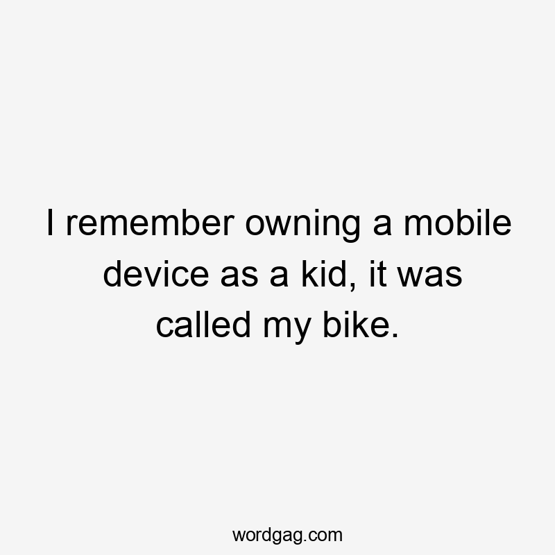 I remember owning a mobile device as a kid, it was called my bike.